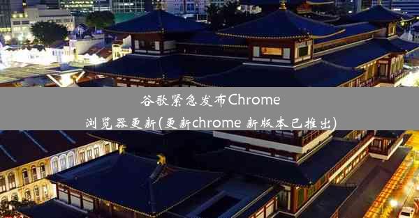 谷歌紧急发布Chrome浏览器更新(更新chrome 新版本已推出)