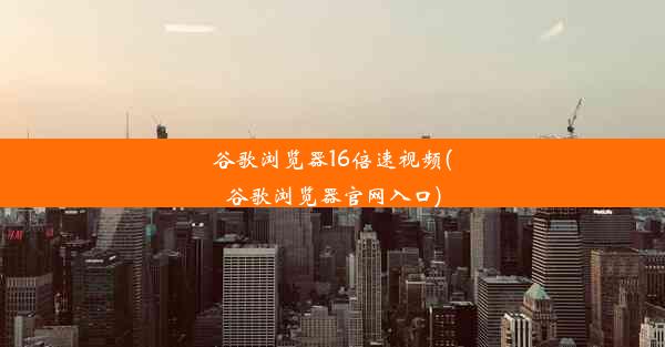 谷歌浏览器16倍速视频(谷歌浏览器官网入口)