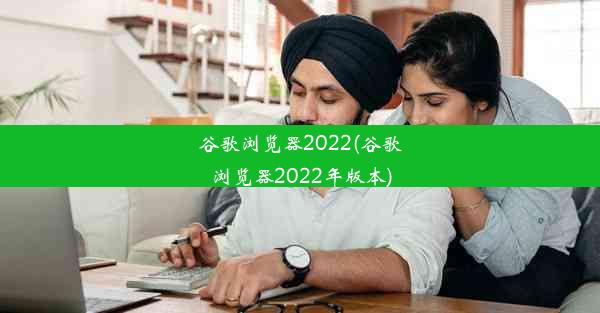 谷歌浏览器2022(谷歌浏览器2022年版本)