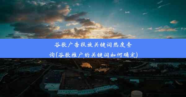 谷歌广告投放关键词热度查询(谷歌推广的关键词如何确定)