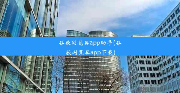 谷歌浏览器app助手(谷歌浏览器app下载)