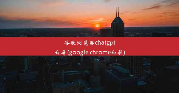 谷歌浏览器chatgpt白屏(google chrome白屏)