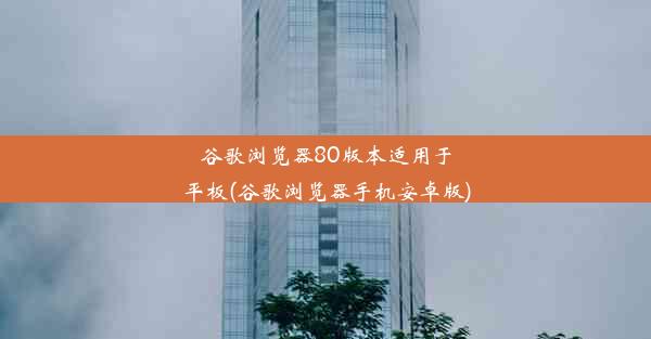 谷歌浏览器80版本适用于平板(谷歌浏览器手机安卓版)