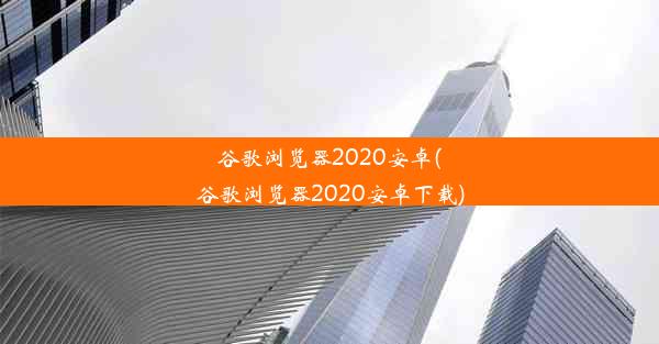 谷歌浏览器2020安卓(谷歌浏览器2020安卓下载)