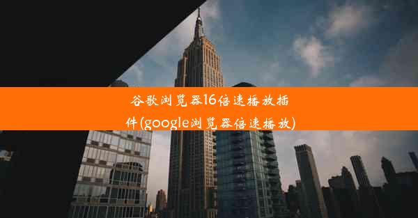 谷歌浏览器16倍速播放插件(google浏览器倍速播放)