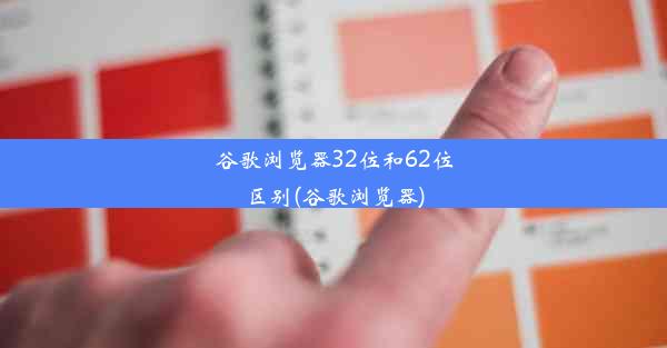 谷歌浏览器32位和62位区别(谷歌浏览器)