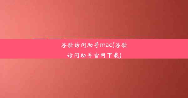 谷歌访问助手mac(谷歌访问助手官网下载)