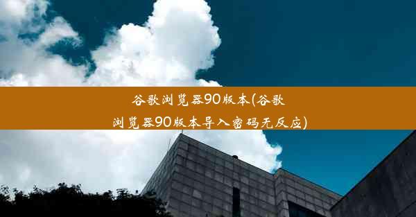 谷歌浏览器90版本(谷歌浏览器90版本导入密码无反应)