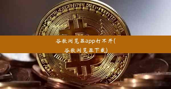 谷歌浏览器app打不开(谷歌浏览器下载)