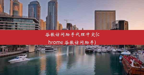 谷歌访问助手代理冲突(chrome 谷歌访问助手)