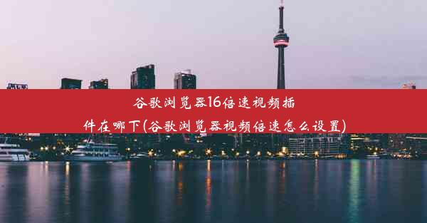 谷歌浏览器16倍速视频插件在哪下(谷歌浏览器视频倍速怎么设置)