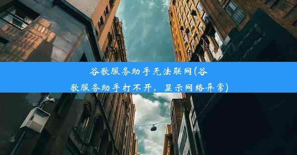 谷歌服务助手无法联网(谷歌服务助手打不开，显示网络异常)