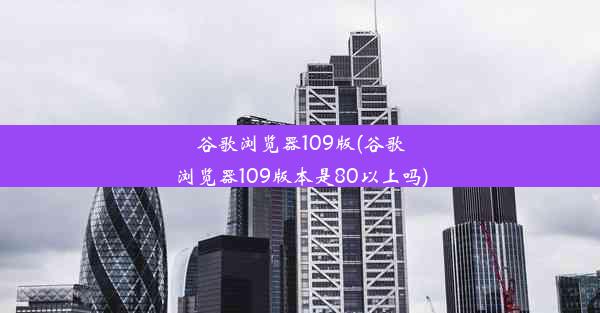 谷歌浏览器109版(谷歌浏览器109版本是80以上吗)