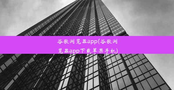 谷歌浏览器app(谷歌浏览器app下载苹果手机)