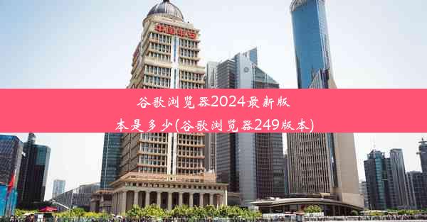 谷歌浏览器2024最新版本是多少(谷歌浏览器249版本)