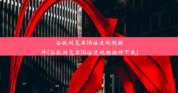 谷歌浏览器16倍速视频插件(谷歌浏览器16倍速视频插件下载)