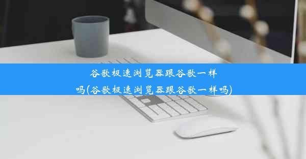 谷歌极速浏览器跟谷歌一样吗(谷歌极速浏览器跟谷歌一样吗)