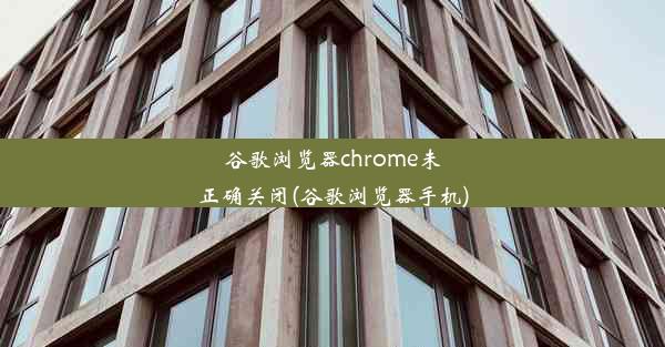 谷歌浏览器chrome未正确关闭(谷歌浏览器手机)