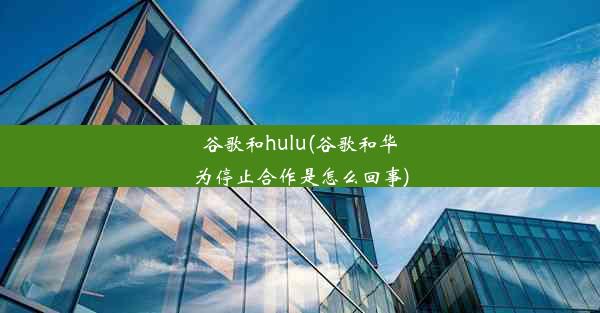 谷歌和hulu(谷歌和华为停止合作是怎么回事)