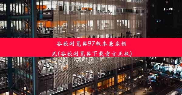 谷歌浏览器97版本兼容模式(谷歌浏览器下载官方正版)