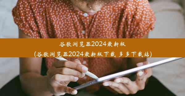 谷歌浏览器2024最新版(谷歌浏览器2024最新版下载 多多下载站)