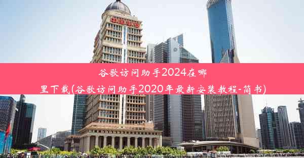 谷歌访问助手2024在哪里下载(谷歌访问助手2020年最新安装教程-简书)