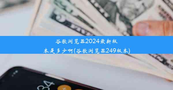 谷歌浏览器2024最新版本是多少啊(谷歌浏览器249版本)