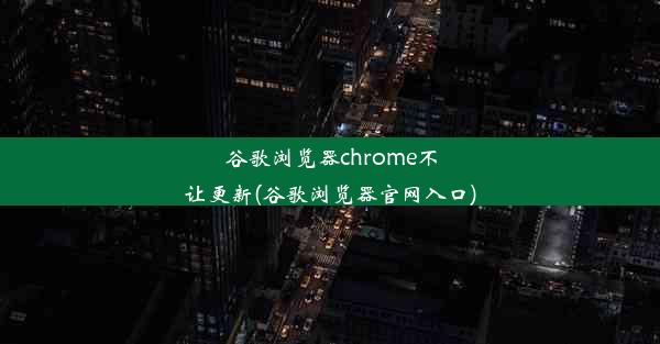 谷歌浏览器chrome不让更新(谷歌浏览器官网入口)