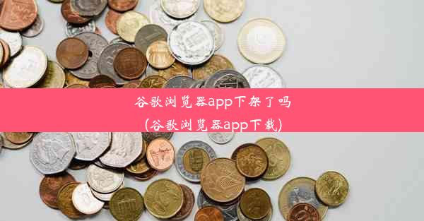 谷歌浏览器app下架了吗(谷歌浏览器app下载)