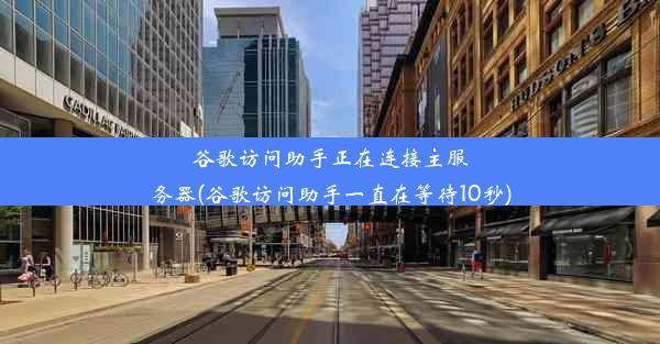 谷歌访问助手正在连接主服务器(谷歌访问助手一直在等待10秒)