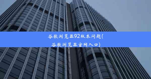 谷歌浏览器92版本问题(谷歌浏览器官网入口)