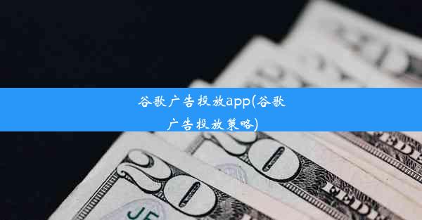 谷歌广告投放app(谷歌广告投放策略)