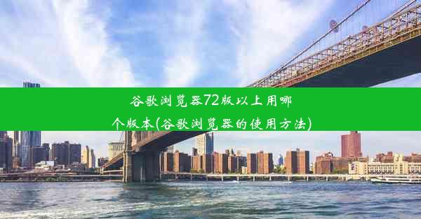 谷歌浏览器72版以上用哪个版本(谷歌浏览器的使用方法)