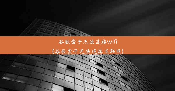 谷歌盒子无法连接wifi(谷歌盒子无法连接互联网)