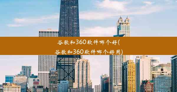 谷歌和360软件哪个好(谷歌和360软件哪个好用)