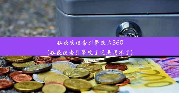 谷歌改搜索引擎改成360(谷歌搜索引擎改了还是用不了)