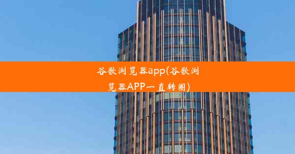 谷歌浏览器app(谷歌浏览器APP一直转圈)