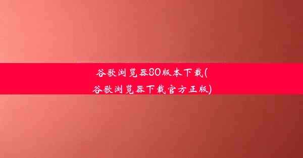 谷歌浏览器80版本下载(谷歌浏览器下载官方正版)