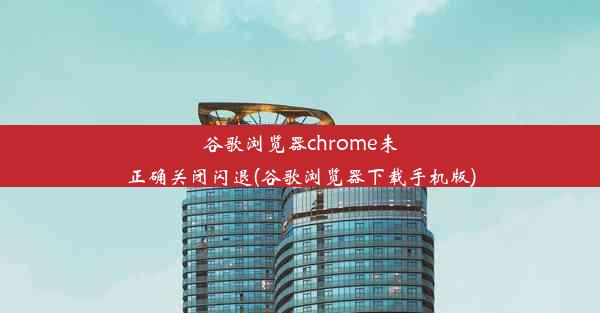 谷歌浏览器chrome未正确关闭闪退(谷歌浏览器下载手机版)