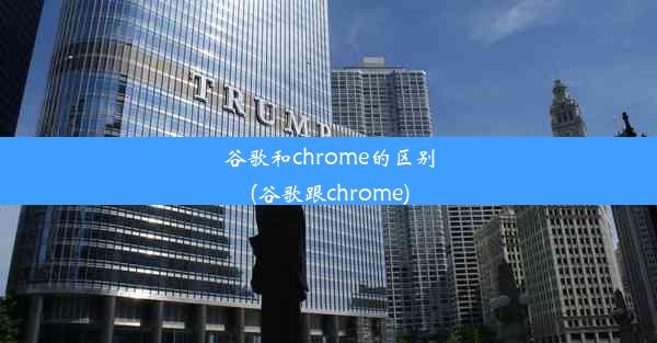 谷歌和chrome的区别(谷歌跟chrome)