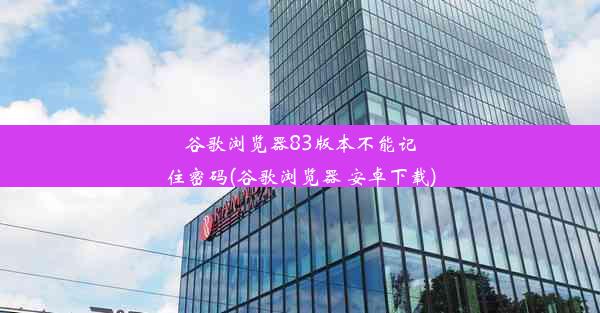 谷歌浏览器83版本不能记住密码(谷歌浏览器 安卓下载)