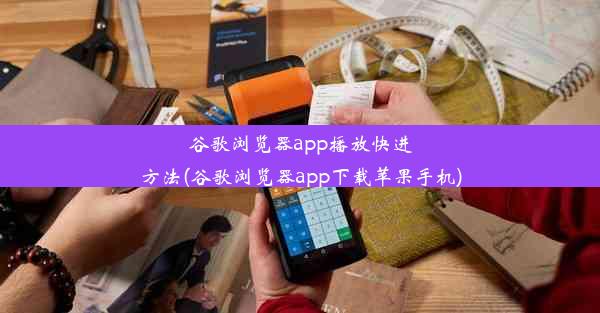 谷歌浏览器app播放快进方法(谷歌浏览器app下载苹果手机)