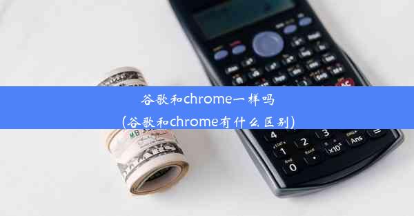 谷歌和chrome一样吗(谷歌和chrome有什么区别)