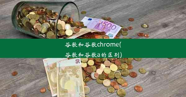 谷歌和谷歌chrome(谷歌和谷歌a的区别)