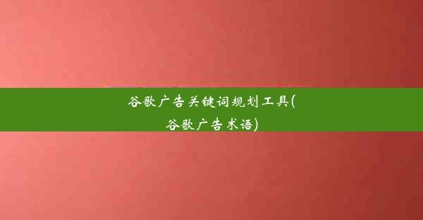 谷歌广告关键词规划工具(谷歌广告术语)