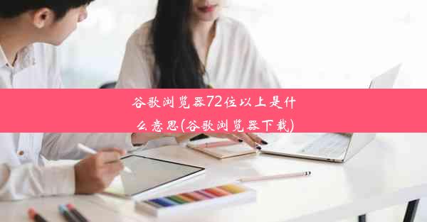 谷歌浏览器72位以上是什么意思(谷歌浏览器下载)