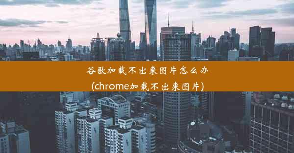 谷歌加载不出来图片怎么办(chrome加载不出来图片)