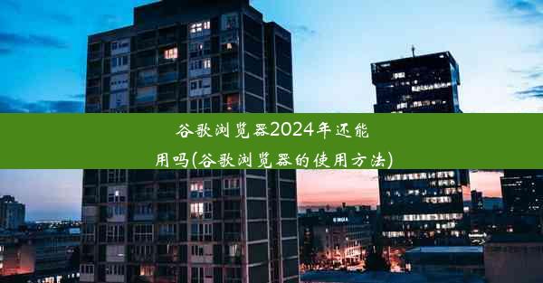 谷歌浏览器2024年还能用吗(谷歌浏览器的使用方法)