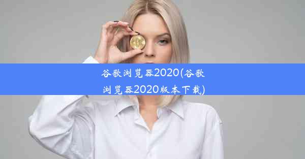 谷歌浏览器2020(谷歌浏览器2020版本下载)