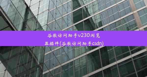 谷歌访问助手v230浏览器插件(谷歌访问助手csdn)